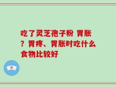 吃了灵芝孢子粉 胃胀？胃疼、胃胀时吃什么食物比较好