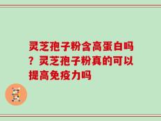 灵芝孢子粉含高蛋白吗？灵芝孢子粉真的可以提高免疫力吗
