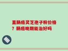 直肠癌灵芝孢子粉价格？肠癌晚期能治好吗