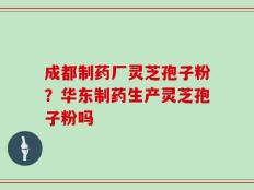 成都制药厂灵芝孢子粉？华东制药生产灵芝孢子粉吗