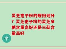 灵芝孢子粉的规格划分？灵芝孢子粉的灵芝多糖含量高好还是三萜含量高好