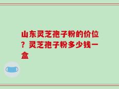 山东灵芝孢子粉的价位？灵芝孢子粉多少钱一盒