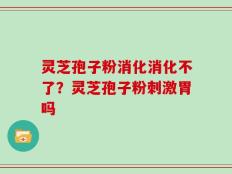 灵芝孢子粉消化消化不了？灵芝孢子粉刺激胃吗