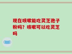 现在咳嗽能吃灵芝孢子粉吗？咳嗽可以吃灵芝吗