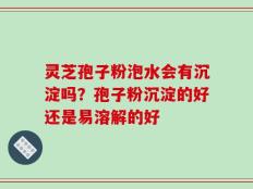 灵芝孢子粉泡水会有沉淀吗？孢子粉沉淀的好还是易溶解的好