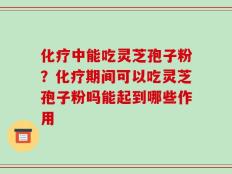 化疗中能吃灵芝孢子粉？化疗期间可以吃灵芝孢子粉吗能起到哪些作用