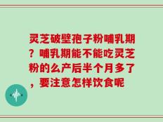 灵芝破壁孢子粉哺乳期？哺乳期能不能吃灵芝粉的么产后半个月多了，要注意怎样饮食呢