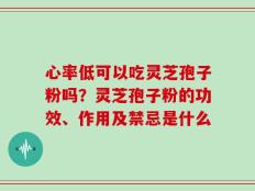 心率低可以吃灵芝孢子粉吗？灵芝孢子粉的功效、作用及禁忌是什么