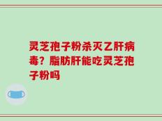 灵芝孢子粉杀灭乙肝病毒？脂肪肝能吃灵芝孢子粉吗
