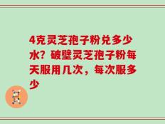 4克灵芝孢子粉兑多少水？破壁灵芝孢子粉每天服用几次，每次服多少