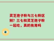 灵芝孢子粉与三七粉区别？三七和灵芝孢子粉一起吃，真的有用吗