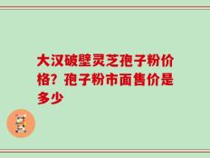 大汉破壁灵芝孢子粉价格？孢子粉市面售价是多少