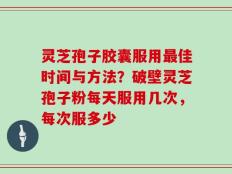 灵芝孢子胶囊服用最佳时间与方法？破壁灵芝孢子粉每天服用几次，每次服多少
