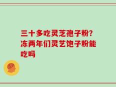 三十多吃灵芝孢子粉？冻两年们灵艺饱子粉能吃吗
