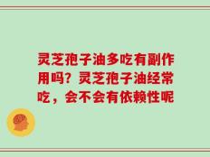 灵芝孢子油多吃有副作用吗？灵芝孢子油经常吃，会不会有依赖性呢