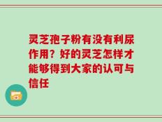 灵芝孢子粉有没有利尿作用？好的灵芝怎样才能够得到大家的认可与信任 