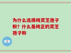 为什么选择纯灵芝孢子粉？什么是纯正的灵芝孢子粉