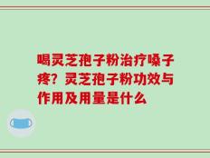 喝灵芝孢子粉治疗嗓子疼？灵芝孢子粉功效与作用及用量是什么