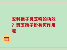 安利孢子灵芝粉的功效？灵芝孢子粉有何作用呢