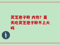 灵芝孢子粉 内热？夏天吃灵芝孢子粉不上火吗