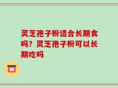 灵芝孢子粉适合长期食吗？灵芝孢子粉可以长期吃吗
