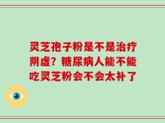 灵芝孢子粉是不是治疗阴虚？糖尿病人能不能吃灵芝粉会不会太补了