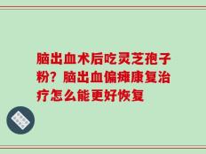 脑出血术后吃灵芝孢子粉？脑出血偏瘫康复治疗怎么能更好恢复