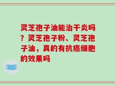 灵芝孢子油能治干炎吗？灵芝孢子粉、灵芝孢子油，真的有抗癌细胞的效果吗