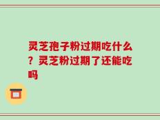 灵芝孢子粉过期吃什么？灵芝粉过期了还能吃吗