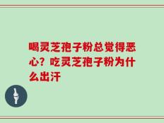 喝灵芝孢子粉总觉得恶心？吃灵芝孢子粉为什么出汗