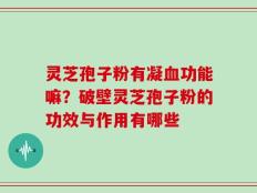 灵芝孢子粉有凝血功能嘛？破壁灵芝孢子粉的功效与作用有哪些