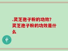 .灵芝孢子粉的功效？灵芝孢子粉的功效是什么