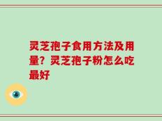 灵芝孢子食用方法及用量？灵芝孢子粉怎么吃最好