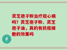 灵芝孢子粉治疗冠心病吗？灵芝孢子粉、灵芝孢子油，真的有抗癌细胞的效果吗