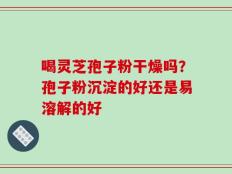 喝灵芝孢子粉干燥吗？孢子粉沉淀的好还是易溶解的好