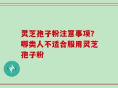 灵芝孢子粉注意事项？哪类人不适合服用灵芝孢子粉