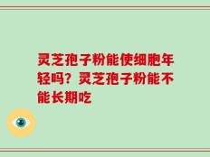 灵芝孢子粉能使细胞年轻吗？灵芝孢子粉能不能长期吃