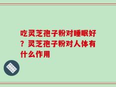 吃灵芝孢子粉对睡眠好？灵芝孢子粉对人体有什么作用