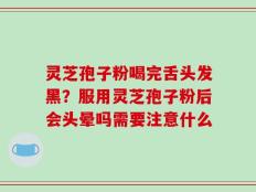 灵芝孢子粉喝完舌头发黑？服用灵芝孢子粉后会头晕吗需要注意什么