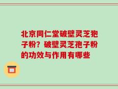 北京同仁堂破壁灵芝狍子粉？破壁灵芝孢子粉的功效与作用有哪些