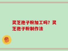 灵芝孢子粉加工吗？灵芝孢子粉制作法