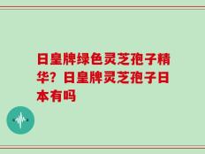 日皇牌绿色灵芝孢子精华？日皇牌灵芝孢子日本有吗