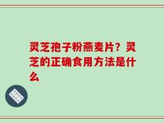 灵芝孢子粉燕麦片？灵芝的正确食用方法是什么