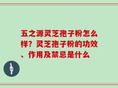 五之源灵芝孢子粉怎么样？灵芝孢子粉的功效、作用及禁忌是什么