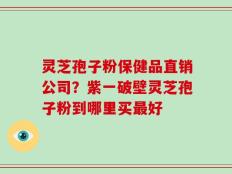 灵芝孢子粉保健品直销公司？紫一破壁灵芝孢子粉到哪里买最好