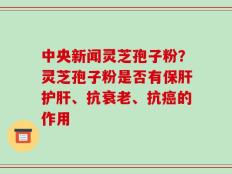 中央新闻灵芝孢子粉？灵芝孢子粉是否有保肝护肝、抗衰老、抗癌的作用