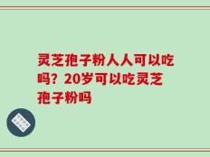 灵芝孢子粉人人可以吃吗？20岁可以吃灵芝孢子粉吗
