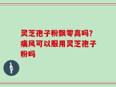 灵芝孢子粉飘零高吗？痛风可以服用灵芝孢子粉吗