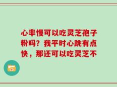 心率慢可以吃灵芝孢子粉吗？我平时心跳有点快，那还可以吃灵芝不