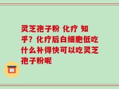 灵芝孢子粉 化疗 知乎？化疗后白细胞低吃什么补得快可以吃灵芝孢子粉呢